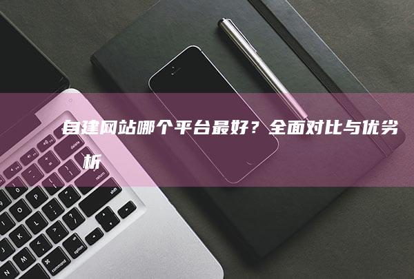 自建网站哪个平台最好？全面对比与优劣分析